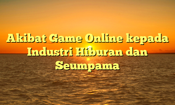 Akibat Game Online kepada Industri Hiburan dan Seumpama