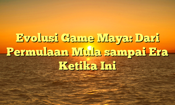 Evolusi Game Maya: Dari Permulaan Mula sampai Era Ketika Ini