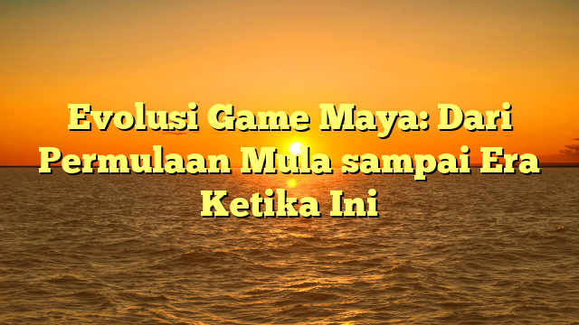 Evolusi Game Maya: Dari Permulaan Mula sampai Era Ketika Ini