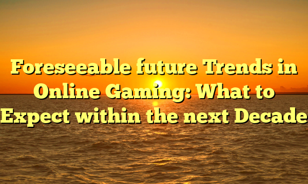 Foreseeable future Trends in Online Gaming: What to Expect within the next Decade