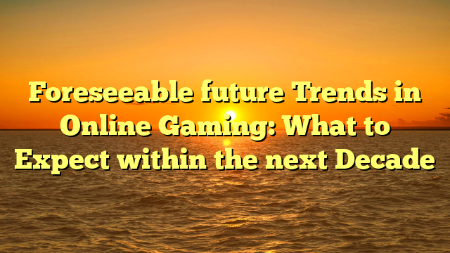 Foreseeable future Trends in Online Gaming: What to Expect within the next Decade