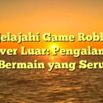 Menjelajahi Game Roblox di Server Luar: Pengalaman Bermain yang Seru