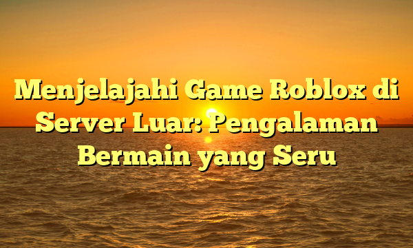 Menjelajahi Game Roblox di Server Luar: Pengalaman Bermain yang Seru