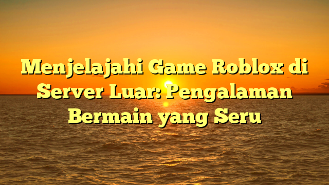 Menjelajahi Game Roblox di Server Luar: Pengalaman Bermain yang Seru