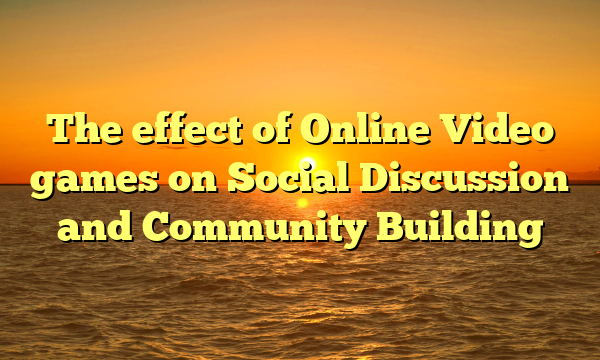 The effect of Online Video games on Social Discussion and Community Building