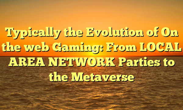 Typically the Evolution of On the web Gaming: From LOCAL AREA NETWORK Parties to the Metaverse