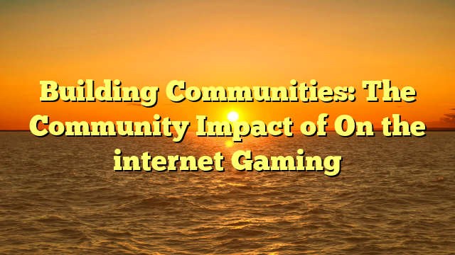 Building Communities: The Community Impact of On the internet Gaming