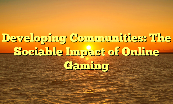 Developing Communities: The Sociable Impact of Online Gaming