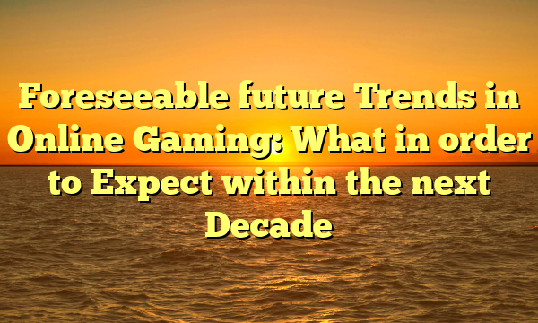 Foreseeable future Trends in Online Gaming: What in order to Expect within the next Decade