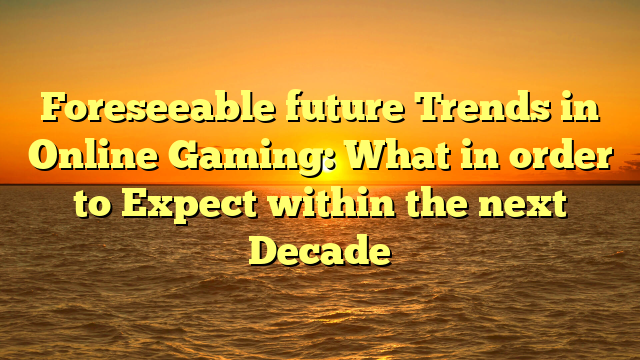 Foreseeable future Trends in Online Gaming: What in order to Expect within the next Decade