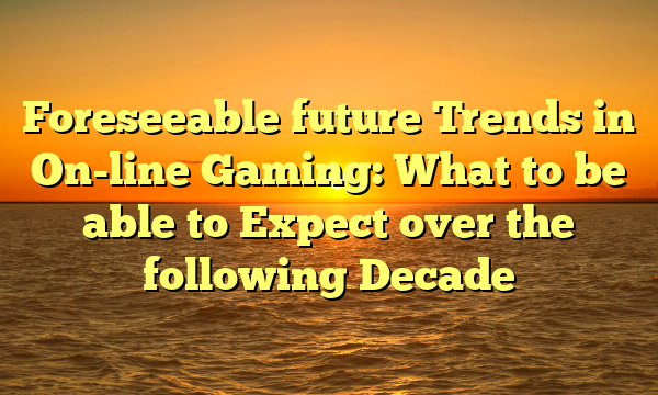 Foreseeable future Trends in On-line Gaming: What to be able to Expect over the following Decade