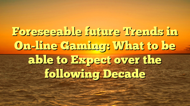 Foreseeable future Trends in On-line Gaming: What to be able to Expect over the following Decade