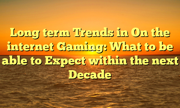 Long term Trends in On the internet Gaming: What to be able to Expect within the next Decade