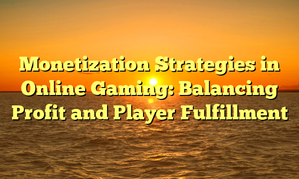 Monetization Strategies in Online Gaming: Balancing Profit and Player Fulfillment