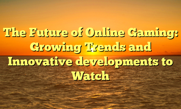 The Future of Online Gaming: Growing Trends and Innovative developments to Watch