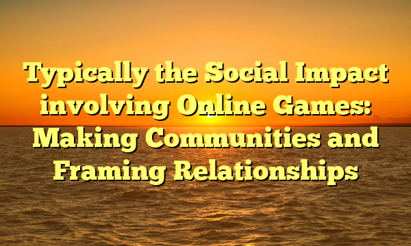 Typically the Social Impact involving Online Games: Making Communities and Framing Relationships