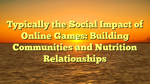 Typically the Social Impact of Online Games: Building Communities and Nutrition Relationships