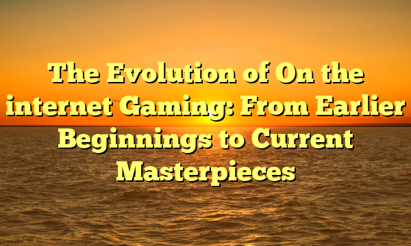 The Evolution of On the internet Gaming: From Earlier Beginnings to Current Masterpieces