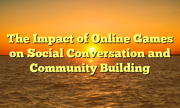 The Impact of Online Games on Social Conversation and Community Building