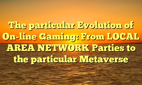 The particular Evolution of On-line Gaming: From LOCAL AREA NETWORK Parties to the particular Metaverse