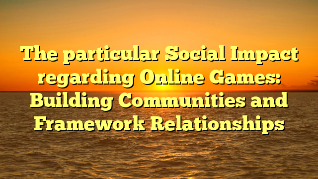 The particular Social Impact regarding Online Games: Building Communities and Framework Relationships