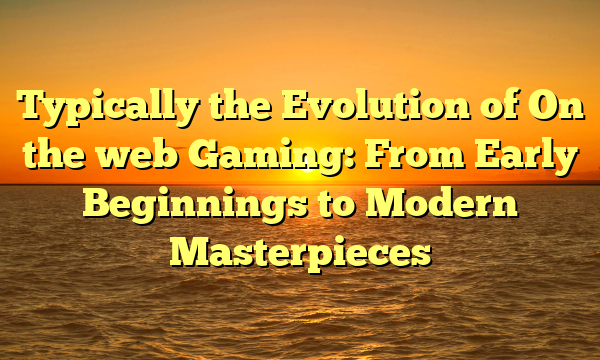 Typically the Evolution of On the web Gaming: From Early Beginnings to Modern Masterpieces