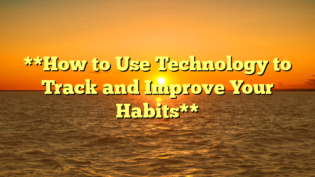 **How to Use Technology to Track and Improve Your Habits**