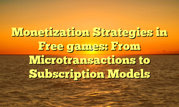 Monetization Strategies in Free games: From Microtransactions to Subscription Models