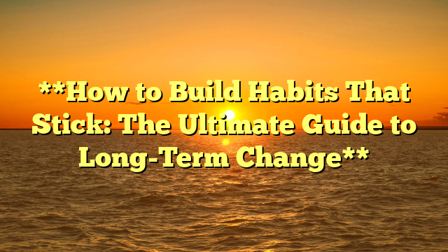 **How to Build Habits That Stick: The Ultimate Guide to Long-Term Change**