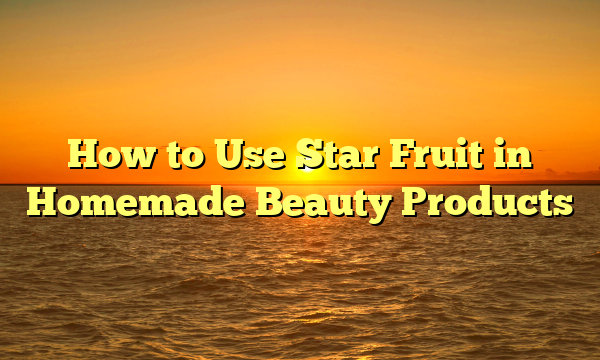 How to Use Star Fruit in Homemade Beauty Products