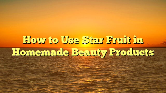 How to Use Star Fruit in Homemade Beauty Products