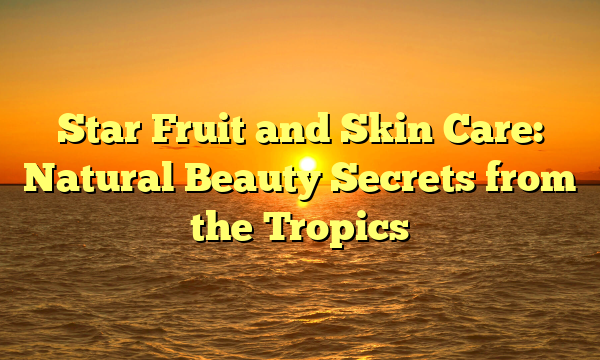 Star Fruit and Skin Care: Natural Beauty Secrets from the Tropics