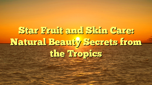 Star Fruit and Skin Care: Natural Beauty Secrets from the Tropics