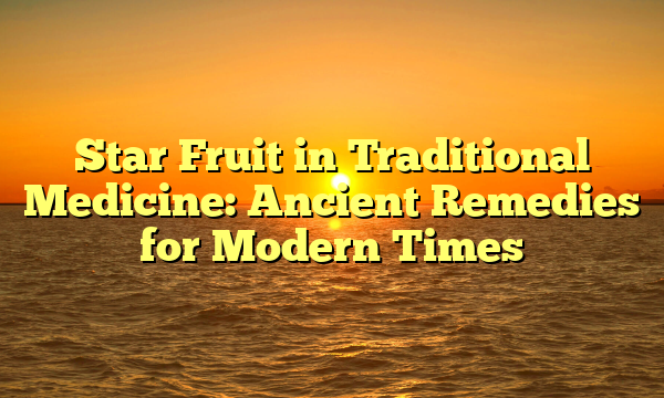 Star Fruit in Traditional Medicine: Ancient Remedies for Modern Times