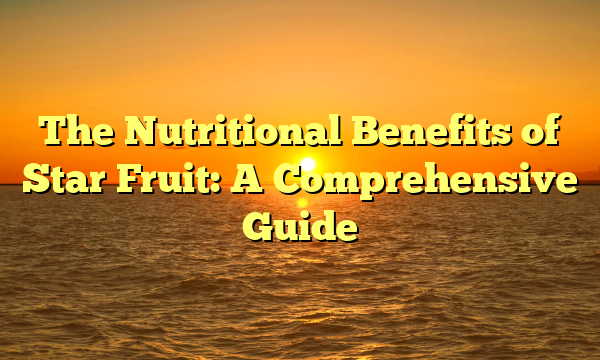 The Nutritional Benefits of Star Fruit: A Comprehensive Guide