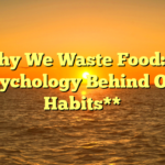 **Why We Waste Food: The Psychology Behind Our Habits**